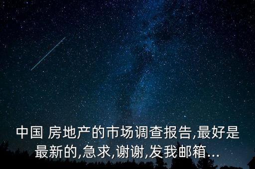 中國 房地產(chǎn)的市場(chǎng)調(diào)查報(bào)告,最好是最新的,急求,謝謝,發(fā)我郵箱...