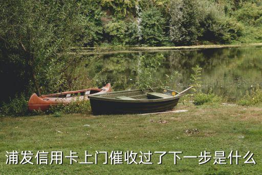 浦發(fā)信用卡上門(mén)催收過(guò)了下一步是什么