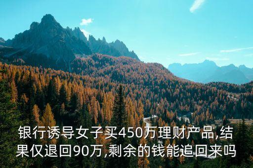 銀行誘導女子買450萬理財產(chǎn)品,結(jié)果僅退回90萬,剩余的錢能追回來嗎