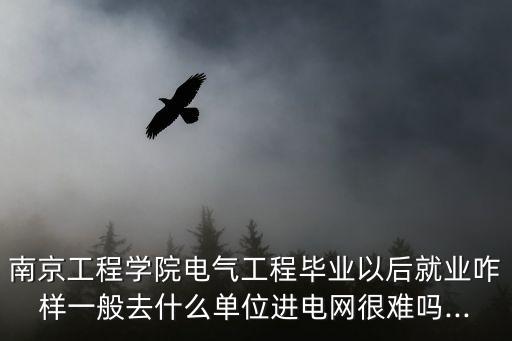 南京工程學院電氣工程畢業(yè)以后就業(yè)咋樣一般去什么單位進電網(wǎng)很難嗎...