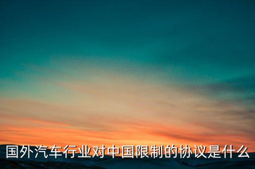 國外汽車行業(yè)對中國限制的協議是什么