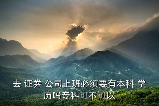 去 證券 公司上班必須要有本科 學歷嗎?？瓶刹豢梢? class=