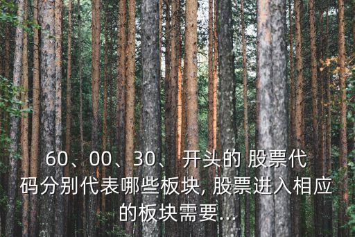 60、00、30、 開(kāi)頭的 股票代碼分別代表哪些板塊, 股票進(jìn)入相應(yīng)的板塊需要...