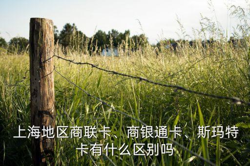  上海地區(qū)商聯卡、商銀通卡、斯瑪特卡有什么區(qū)別嗎