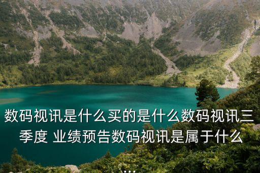 數(shù)碼視訊是什么買(mǎi)的是什么數(shù)碼視訊三 季度 業(yè)績(jī)預(yù)告數(shù)碼視訊是屬于什么...
