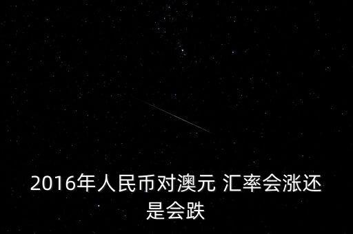 2016年人民幣對(duì)澳元 匯率會(huì)漲還是會(huì)跌