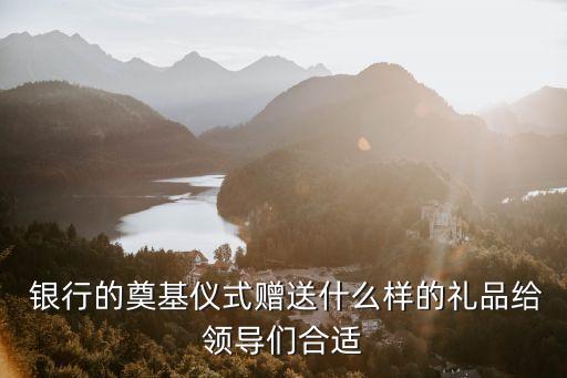  銀行的奠基儀式贈送什么樣的禮品給領(lǐng)導們合適