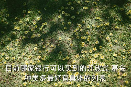目前哪家銀行可以買(mǎi)到的開(kāi)放式 基金種類(lèi)多最好有具體的列表