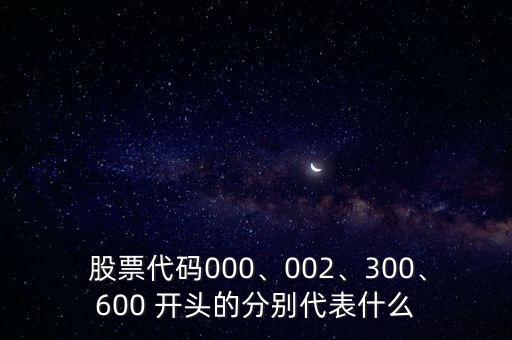  股票代碼000、002、300、600 開頭的分別代表什么