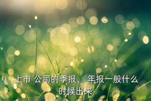  上市 公司的季報、 年報一般什么時候出來