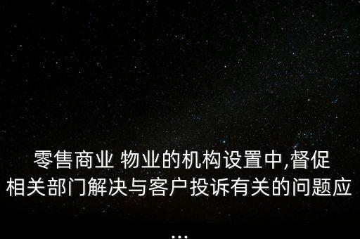  零售商業(yè) 物業(yè)的機(jī)構(gòu)設(shè)置中,督促相關(guān)部門(mén)解決與客戶投訴有關(guān)的問(wèn)題應(yīng)...