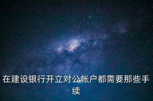 在建設銀行開立對公帳戶都需要那些手續(xù)