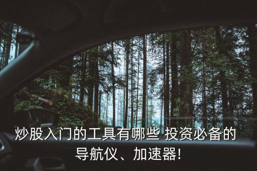 炒股入門的工具有哪些 投資必備的 導(dǎo)航儀、加速器!