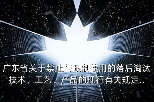 廣東省關(guān)于禁止與限制使用的落后淘汰技術(shù)、工藝、產(chǎn)品的現(xiàn)行有關(guān)規(guī)定...