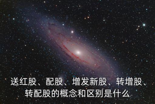  送紅股、配股、增發(fā)新股、轉(zhuǎn)增股、轉(zhuǎn)配股的概念和區(qū)別是什么