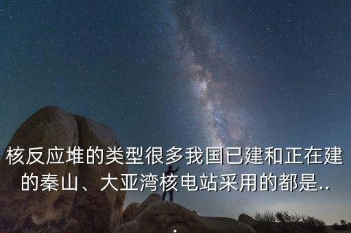核反應堆的類型很多我國已建和正在建的秦山、大亞灣核電站采用的都是...