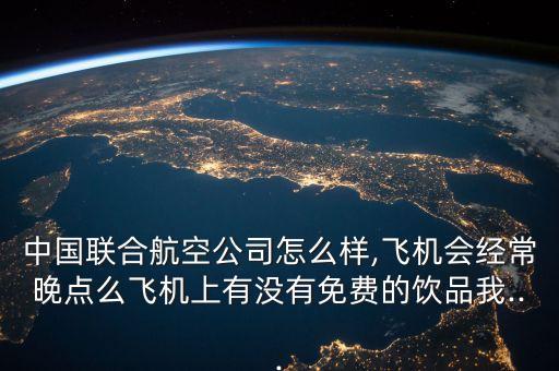 中國聯(lián)合航空公司怎么樣,飛機(jī)會經(jīng)常晚點么飛機(jī)上有沒有免費的飲品我...