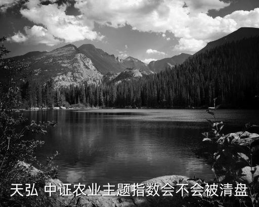 天弘 中證農(nóng)業(yè)主題指數(shù)會(huì)不會(huì)被清盤(pán)