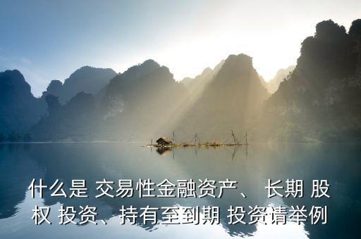 什么是 交易性金融資產(chǎn)、 長期 股權(quán) 投資、持有至到期 投資請舉例