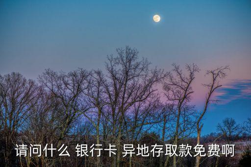 請(qǐng)問什么 銀行卡 異地存取款免費(fèi)啊