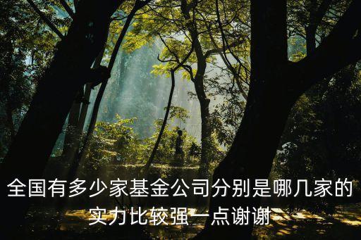 全國有多少家基金公司分別是哪幾家的實力比較強(qiáng)一點謝謝