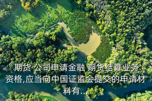  期貨 公司申請金融 期貨結(jié)算業(yè)務(wù)資格,應(yīng)當向中國證監(jiān)會提交的申請材料有...