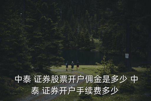  中泰 證券股票開戶傭金是多少 中泰 證券開戶手續(xù)費多少