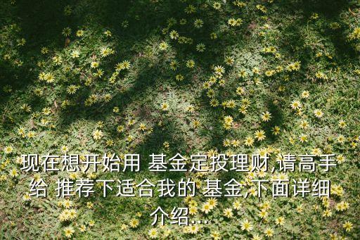 現(xiàn)在想開始用 基金定投理財(cái),請高手給 推薦下適合我的 基金,下面詳細(xì)介紹...