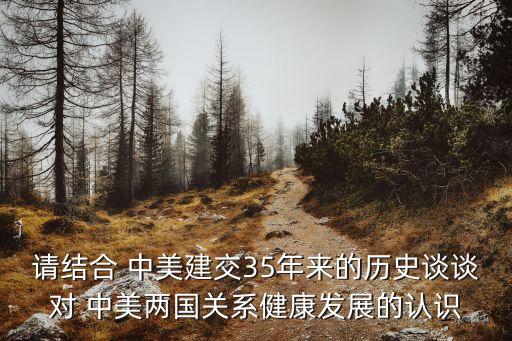 請結合 中美建交35年來的歷史談談對 中美兩國關系健康發(fā)展的認識