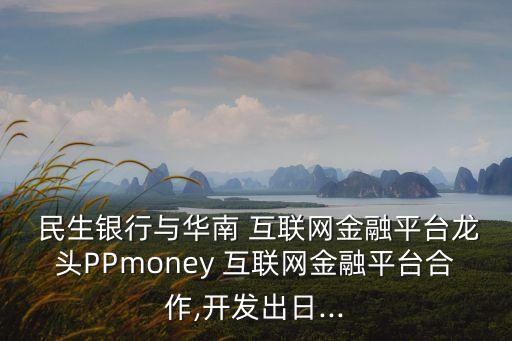  民生銀行與華南 互聯(lián)網金融平臺龍頭PPmoney 互聯(lián)網金融平臺合作,開發(fā)出日...