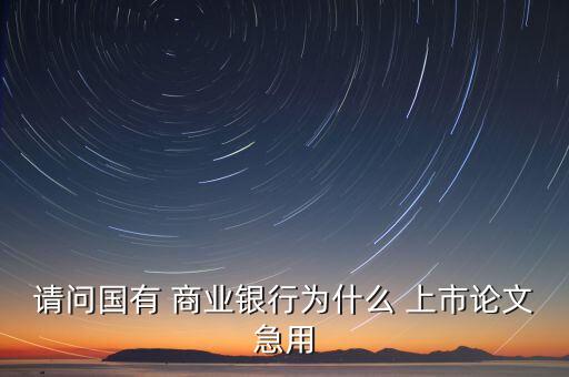 請(qǐng)問國有 商業(yè)銀行為什么 上市論文急用