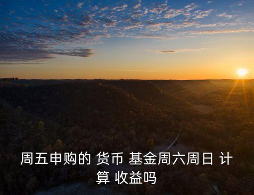 周五申購的 貨幣 基金周六周日 計(jì)算 收益嗎