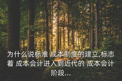 為什么說標(biāo)準(zhǔn) 成本制度的建立,標(biāo)志著 成本會計進入到近代的 成本會計階段...
