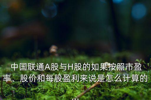 中國(guó)聯(lián)通A股與H股的如果按照市盈率、股價(jià)和每股盈利來(lái)說(shuō)是怎么計(jì)算的...