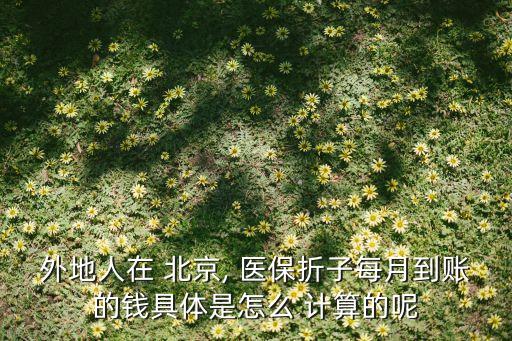 外地人在 北京, 醫(yī)保折子每月到賬的錢(qián)具體是怎么 計(jì)算的呢