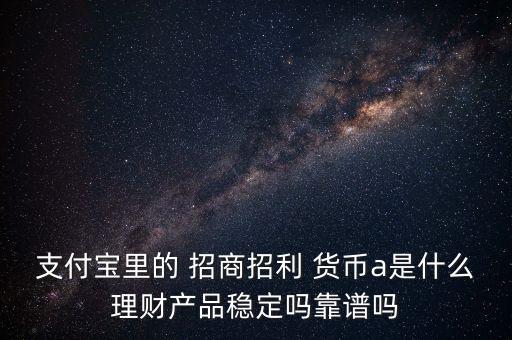 支付寶里的 招商招利 貨幣a是什么理財產品穩(wěn)定嗎靠譜嗎