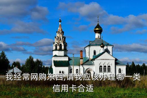 我經(jīng)常網(wǎng)購東西,請(qǐng)我應(yīng)該辦理哪一類信用卡合適