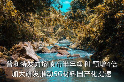 普利特發(fā)力熔噴布半年凈利 預(yù)增4倍加大研發(fā)推動(dòng)5G材料國產(chǎn)化提速