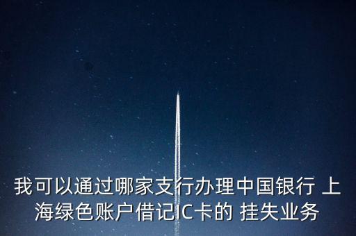 我可以通過哪家支行辦理中國(guó)銀行 上海綠色賬戶借記IC卡的 掛失業(yè)務(wù)