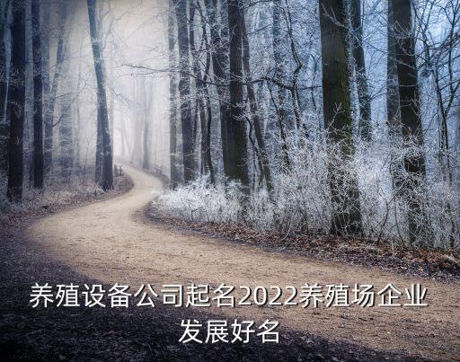養(yǎng)殖設備公司起名2022養(yǎng)殖場企業(yè)發(fā)展好名
