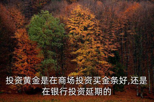 投資黃金是在商場(chǎng)投資買(mǎi)金條好,還是在銀行投資延期的