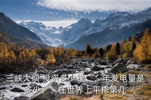 三峽大壩 投資多少錢、、年發(fā)電量是多少、、在世界上平排第幾
