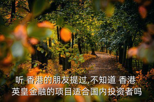聽 香港的朋友提過,不知道 香港 英皇金融的項(xiàng)目適合國(guó)內(nèi)投資者嗎