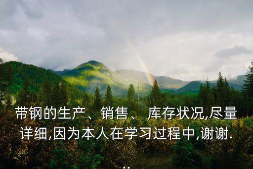 帶鋼的生產(chǎn)、銷售、 庫存狀況,盡量詳細(xì),因為本人在學(xué)習(xí)過程中,謝謝...
