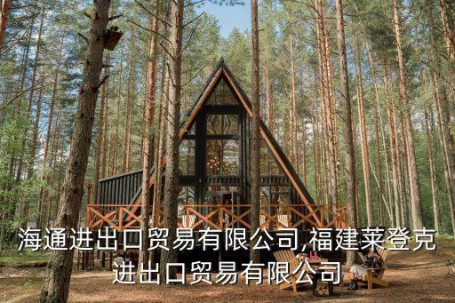福建海通進出口貿(mào)易有限公司,福建萊登克進出口貿(mào)易有限公司
