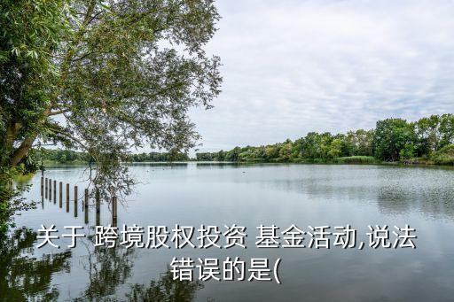 關于 跨境股權(quán)投資 基金活動,說法錯誤的是(