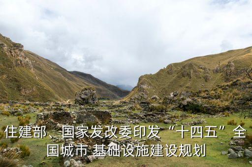 住建部、國(guó)家發(fā)改委印發(fā)“十四五”全國(guó)城市 基礎(chǔ)設(shè)施建設(shè)規(guī)劃