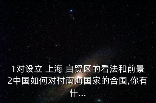 1對(duì)設(shè)立 上海 自貿(mào)區(qū)的看法和前景2中國(guó)如何對(duì)付南海國(guó)家的合圍,你有什...