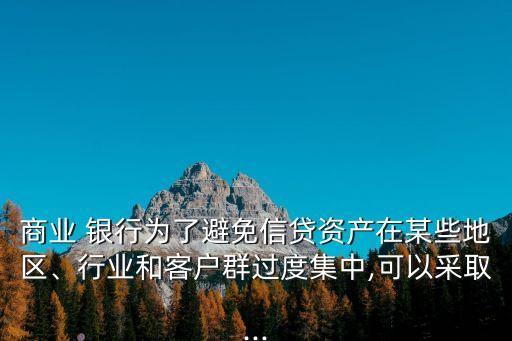 商業(yè) 銀行為了避免信貸資產(chǎn)在某些地區(qū)、行業(yè)和客戶群過度集中,可以采取...