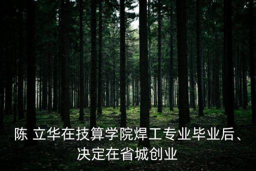 陳 立華在技算學(xué)院焊工專業(yè)畢業(yè)后、決定在省城創(chuàng)業(yè)